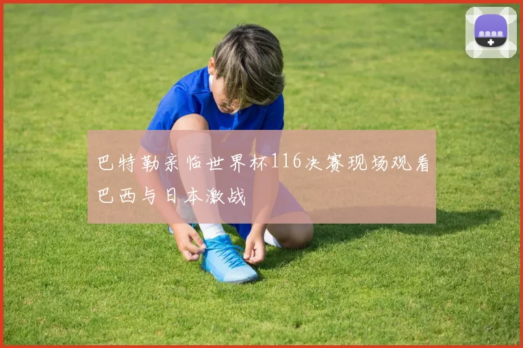 巴特勒亲临世界杯116决赛现场观看巴西与日本激战