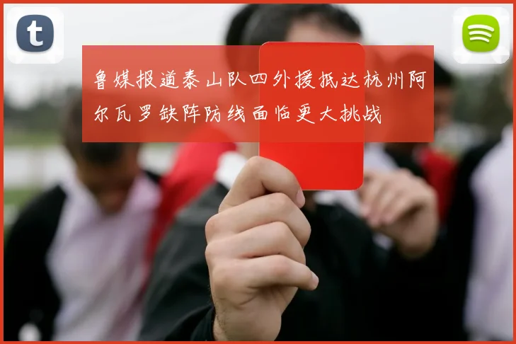 鲁媒报道泰山队四外援抵达杭州阿尔瓦罗缺阵防线面临更大挑战
