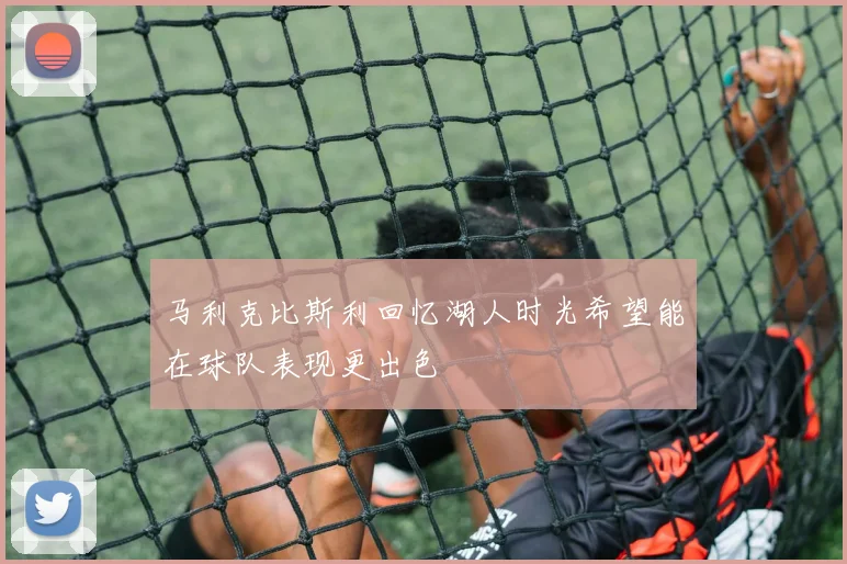 马利克比斯利回忆湖人时光希望能在球队表现更出色