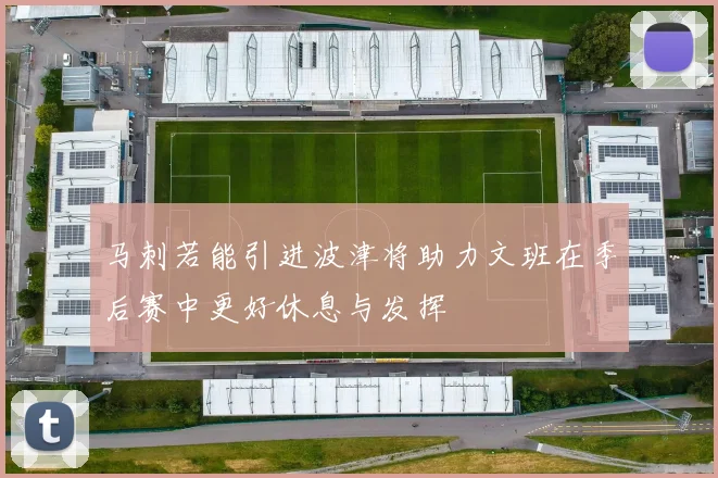 马刺若能引进波津将助力文班在季后赛中更好休息与发挥