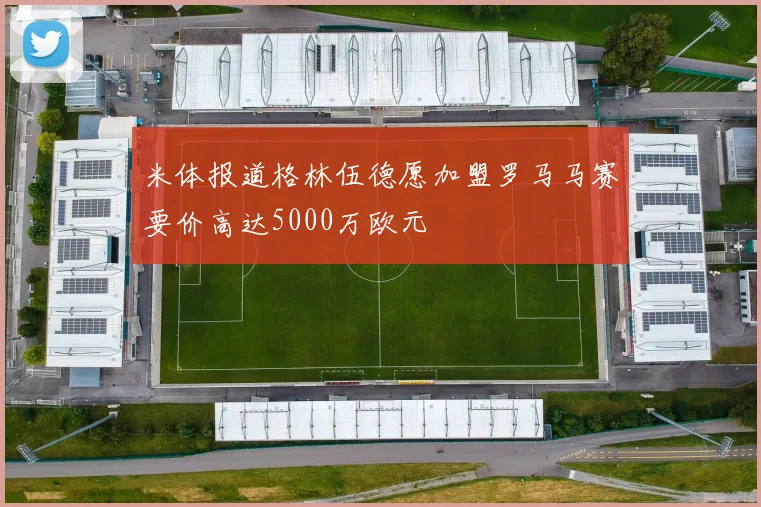 米体报道格林伍德愿加盟罗马马赛要价高达5000万欧元