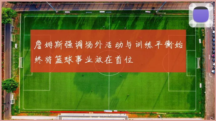 詹姆斯强调场外活动与训练平衡始终将篮球事业放在首位