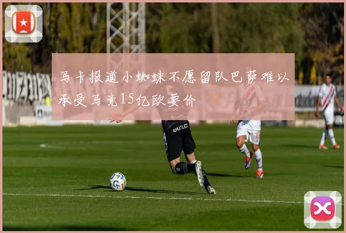 马卡报道小蜘蛛不愿留队巴萨难以承受马竞15亿欧要价