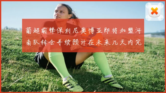 葡超前锋保利尼奥博亚即将加盟河南队转会手续预计在未来几天内完成