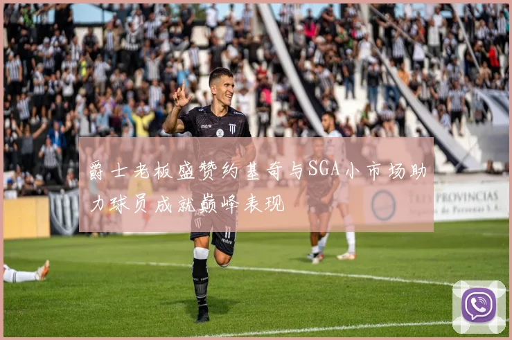 爵士老板盛赞约基奇与SGA小市场助力球员成就巅峰表现