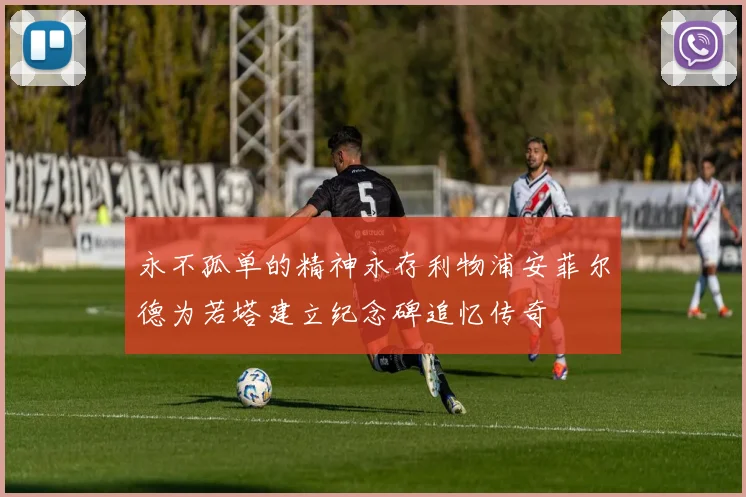 永不孤单的精神永存利物浦安菲尔德为若塔建立纪念碑追忆传奇