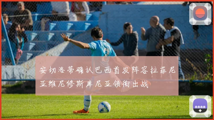 安切洛蒂确认巴西首发阵容拉菲尼亚维尼修斯库尼亚领衔出战