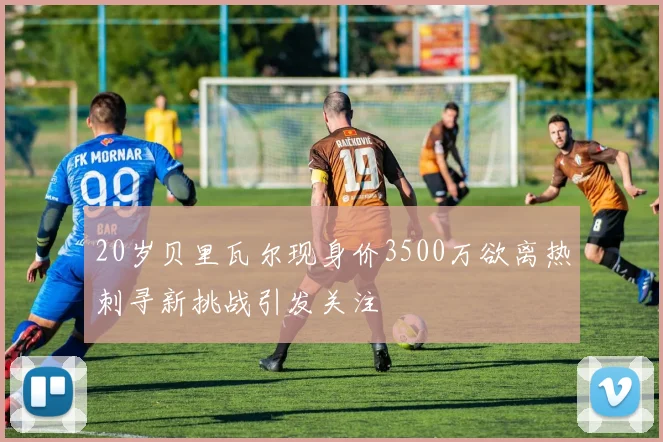 20岁贝里瓦尔现身价3500万欲离热刺寻新挑战引发关注