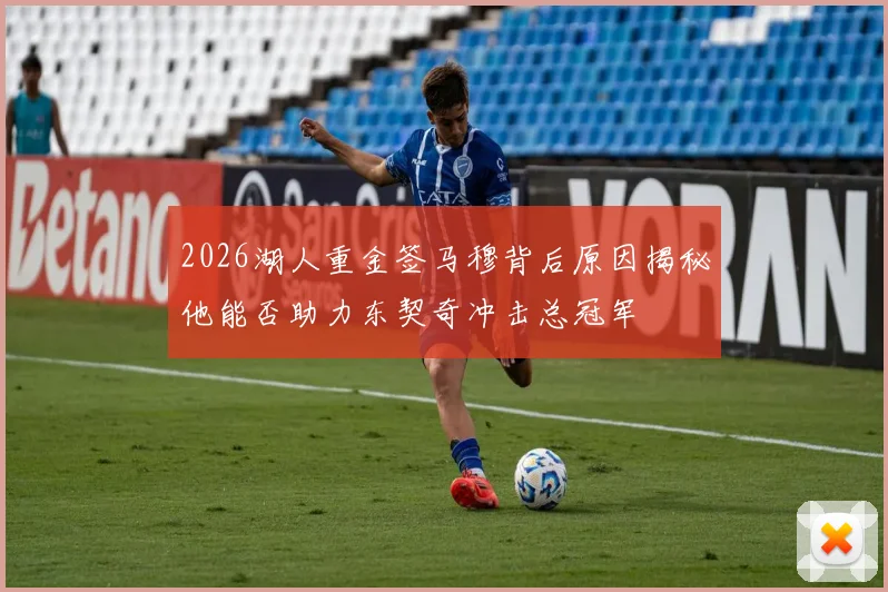 2026湖人重金签马穆背后原因揭秘他能否助力东契奇冲击总冠军