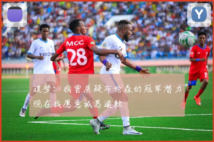 追梦：我曾质疑布伦森的冠军潜力现在我愿意诚恳道歉