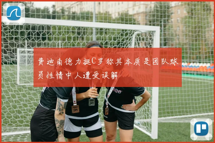 费迪南德力挺C罗称其本质是团队球员性情中人遭受误解