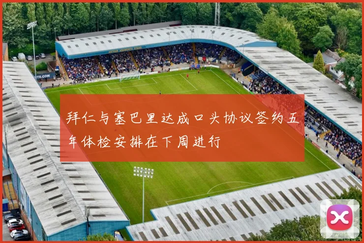 拜仁与塞巴里达成口头协议签约五年体检安排在下周进行