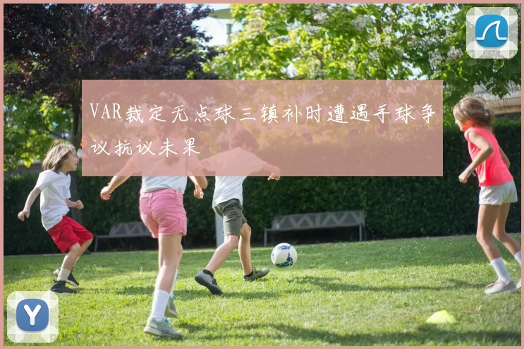 VAR裁定无点球三镇补时遭遇手球争议抗议未果