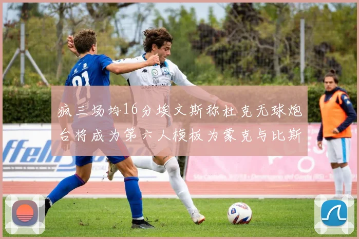 疯三场均16分埃文斯称杜克无球炮台将成为第六人模板为蒙克与比斯利