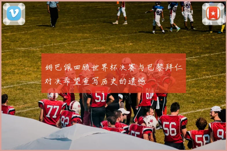 姆巴佩回顾世界杯决赛与巴黎拜仁对决希望重写历史的遗憾