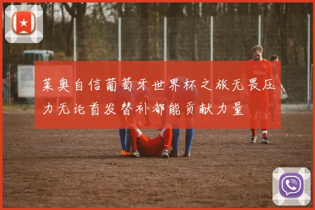 莱奥自信葡萄牙世界杯之旅无畏压力无论首发替补都能贡献力量