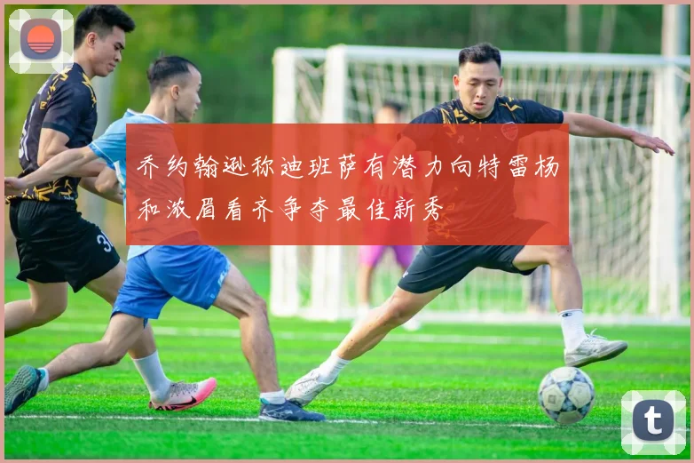 乔约翰逊称迪班萨有潜力向特雷杨和浓眉看齐争夺最佳新秀